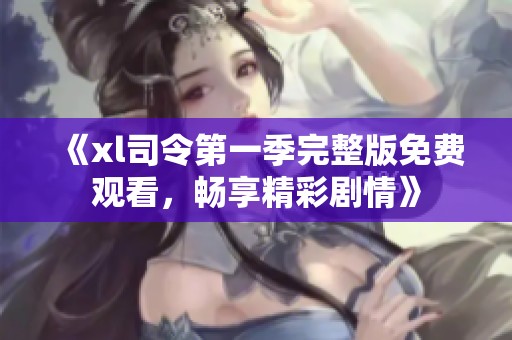 《xl司令第一季完整版免费观看，畅享精彩剧情》