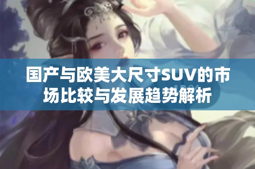 国产与欧美大尺寸SUV的市场比较与发展趋势解析