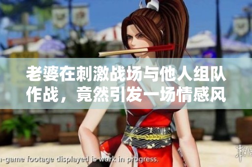 老婆在刺激战场与他人组队作战，竟然引发一场情感风波