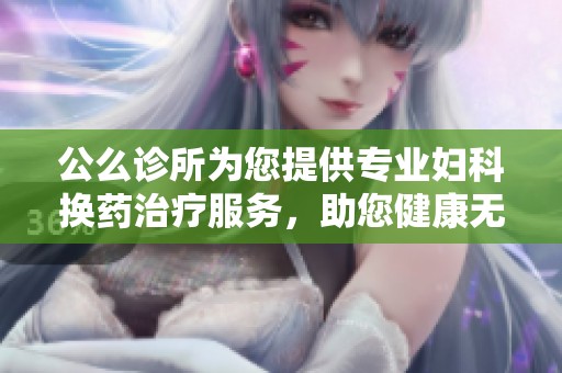 公么诊所为您提供专业妇科换药治疗服务，助您健康无忧