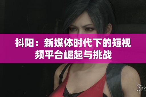 抖阳：新媒体时代下的短视频平台崛起与挑战