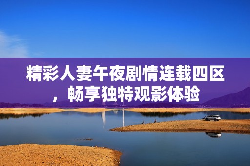 精彩人妻午夜剧情连载四区，畅享独特观影体验