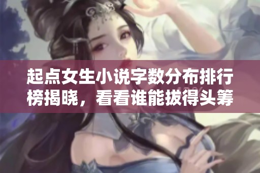 起点女生小说字数分布排行榜揭晓，看看谁能拔得头筹