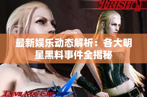 最新娱乐动态解析：各大明星黑料事件全揭秘