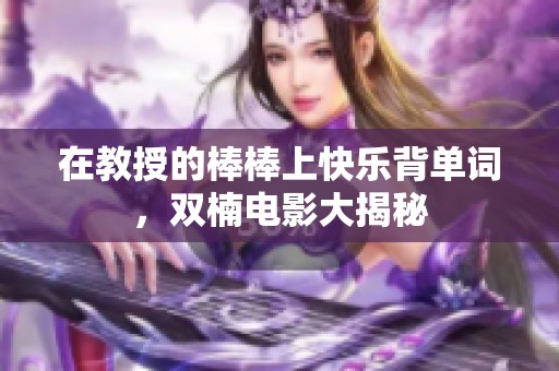 在教授的棒棒上快乐背单词，双楠电影大揭秘