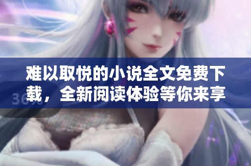 难以取悦的小说全文免费下载，全新阅读体验等你来享受