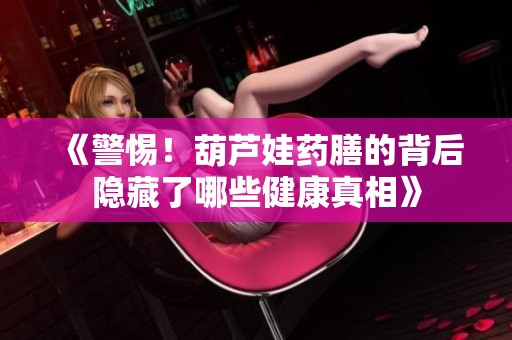 《警惕！葫芦娃药膳的背后隐藏了哪些健康真相》