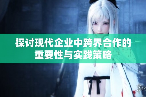 探讨现代企业中跨界合作的重要性与实践策略