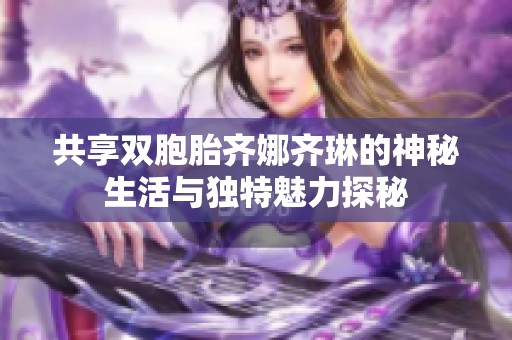 共享双胞胎齐娜齐琳的神秘生活与独特魅力探秘