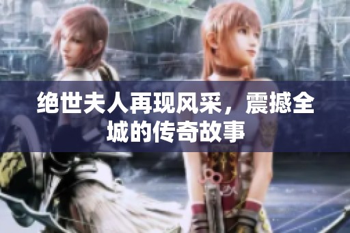 绝世夫人再现风采，震撼全城的传奇故事