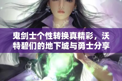 鬼剑士个性转换真精彩，沃特碧们的地下城与勇士分享心得
