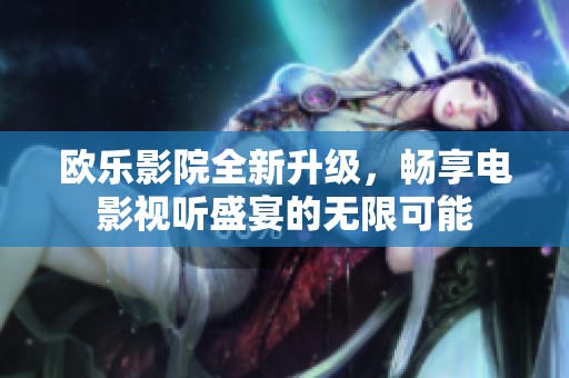 欧乐影院全新升级，畅享电影视听盛宴的无限可能