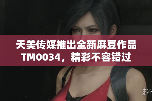 天美传媒推出全新麻豆作品TM0034，精彩不容错过