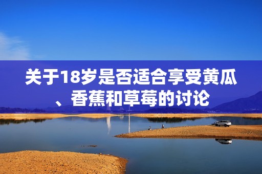 关于18岁是否适合享受黄瓜、香蕉和草莓的讨论
