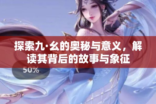 探索九·幺的奥秘与意义，解读其背后的故事与象征