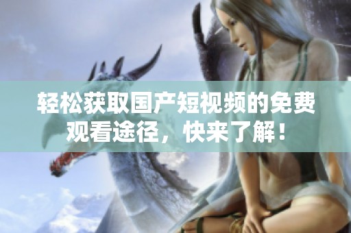 轻松获取国产短视频的免费观看途径，快来了解！