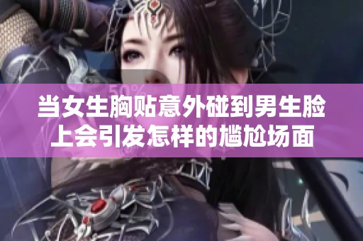 当女生胸贴意外碰到男生脸上会引发怎样的尴尬场面