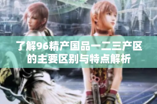 了解96精产国品一二三产区的主要区别与特点解析
