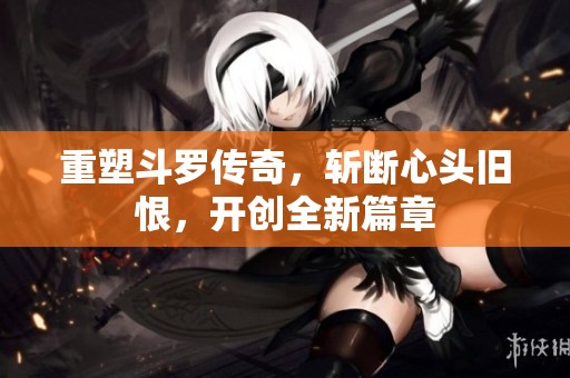 重塑斗罗传奇，斩断心头旧恨，开创全新篇章