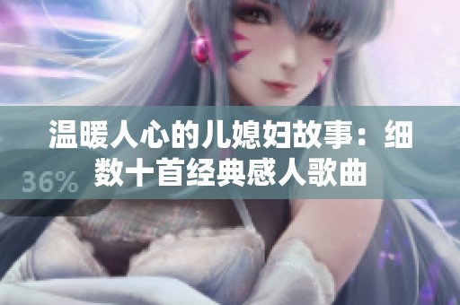 温暖人心的儿媳妇故事：细数十首经典感人歌曲