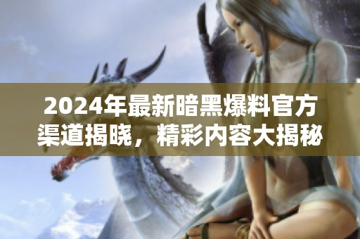 2024年最新暗黑爆料官方渠道揭晓，精彩内容大揭秘