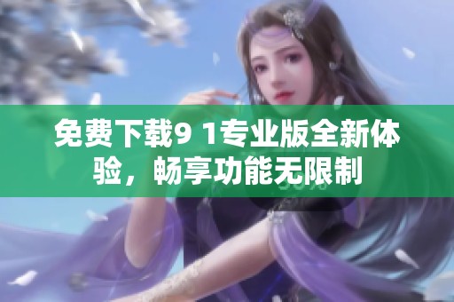 免费下载9 1专业版全新体验，畅享功能无限制