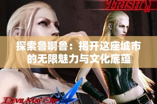 探索鲁啊鲁：揭开这座城市的无限魅力与文化底蕴