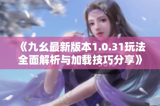 《九幺最新版本1.0.31玩法全面解析与加载技巧分享》
