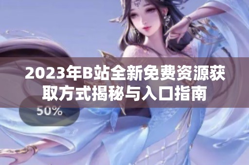 2023年B站全新免费资源获取方式揭秘与入口指南