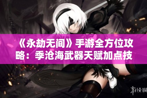 《永劫无间》手游全方位攻略：季沧海武器天赋加点技巧揭秘