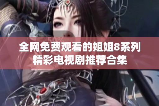 全网免费观看的姐姐8系列精彩电视剧推荐合集