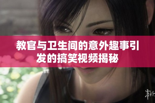 教官与卫生间的意外趣事引发的搞笑视频揭秘