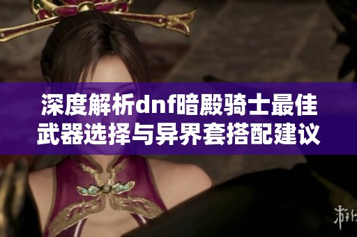 深度解析dnf暗殿骑士最佳武器选择与异界套搭配建议