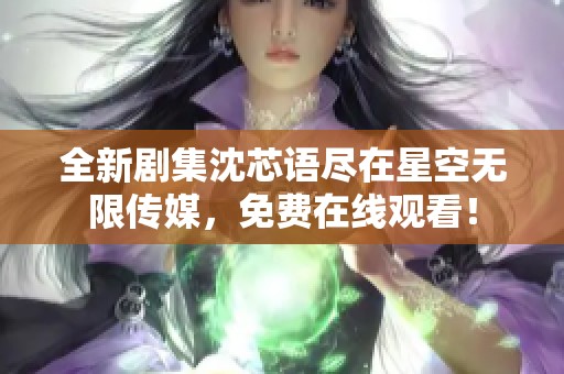 全新剧集沈芯语尽在星空无限传媒，免费在线观看！