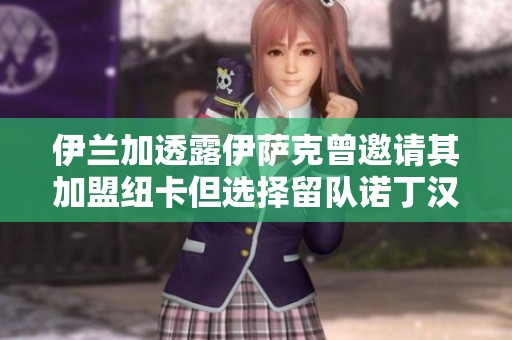 伊兰加透露伊萨克曾邀请其加盟纽卡但选择留队诺丁汉