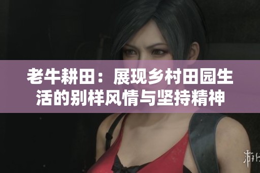 老牛耕田：展现乡村田园生活的别样风情与坚持精神