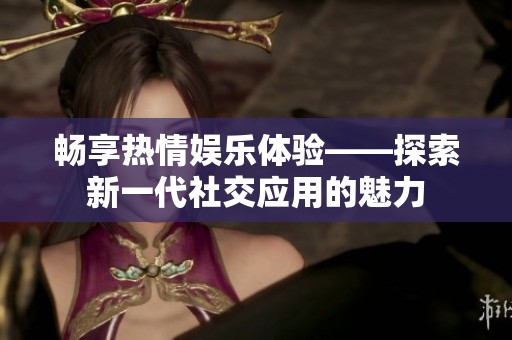 畅享热情娱乐体验——探索新一代社交应用的魅力