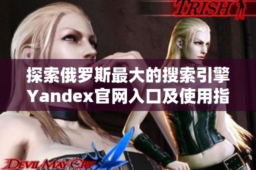 探索俄罗斯最大的搜索引擎Yandex官网入口及使用指南