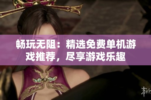 畅玩无阻：精选免费单机游戏推荐，尽享游戏乐趣
