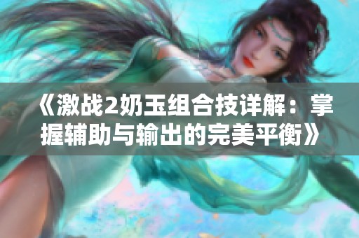 《激战2奶玉组合技详解：掌握辅助与输出的完美平衡》