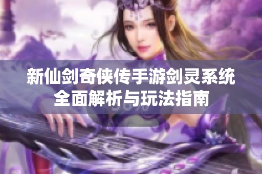 新仙剑奇侠传手游剑灵系统全面解析与玩法指南