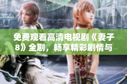 免费观看高清电视剧《妻子8》全剧，畅享精彩剧情与情感纠葛