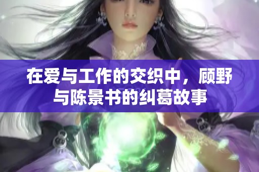 在爱与工作的交织中，顾野与陈景书的纠葛故事