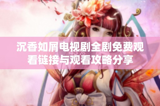 沉香如屑电视剧全剧免费观看链接与观看攻略分享