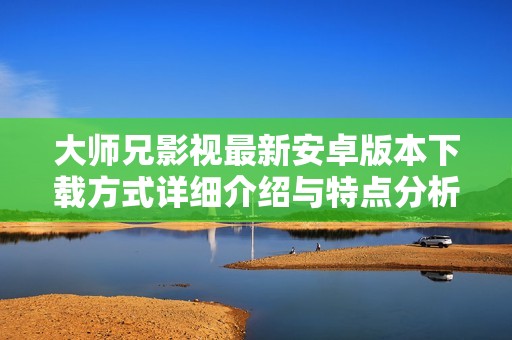 大师兄影视最新安卓版本下载方式详细介绍与特点分析