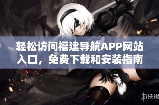 轻松访问福建导航APP网站入口，免费下载和安装指南
