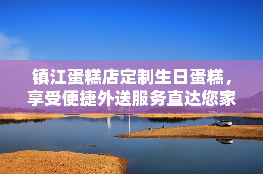 镇江蛋糕店定制生日蛋糕，享受便捷外送服务直达您家门