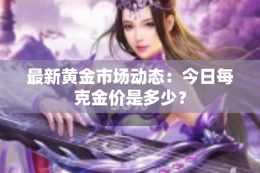 最新黄金市场动态：今日每克金价是多少？