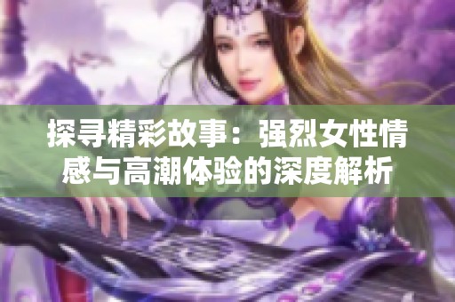 探寻精彩故事：强烈女性情感与高潮体验的深度解析