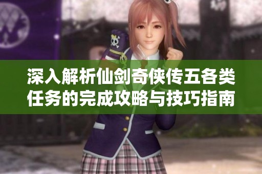 深入解析仙剑奇侠传五各类任务的完成攻略与技巧指南